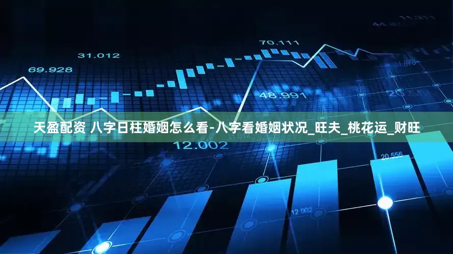 天盈配资 八字日柱婚姻怎么看-八字看婚姻状况_旺夫_桃花运_财旺