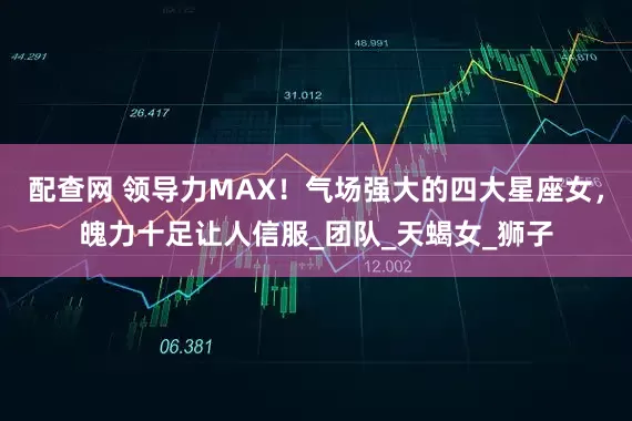 配查网 领导力MAX！气场强大的四大星座女，魄力十足让人信服_团队_天蝎女_狮子