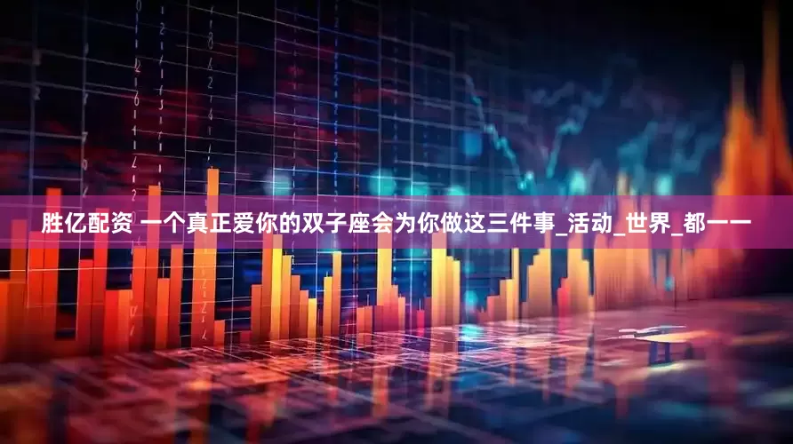 胜亿配资 一个真正爱你的双子座会为你做这三件事_活动_世界_都一一