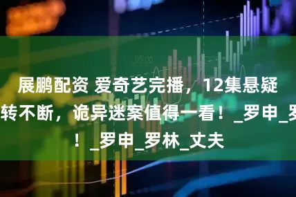 展鹏配资 爱奇艺完播，12集悬疑大作，反转不断，诡异迷案值得一看！_罗申_罗林_丈夫