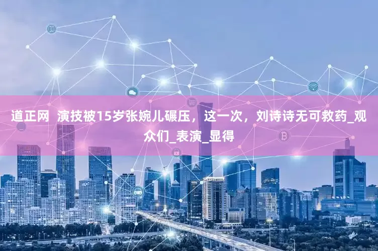 道正网  演技被15岁张婉儿碾压，这一次，刘诗诗无可救药_观众们_表演_显得