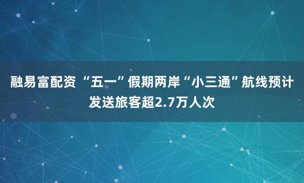 融易富配资 “五一”假期两岸“小三通”航线预计发送旅客超2.7万人次