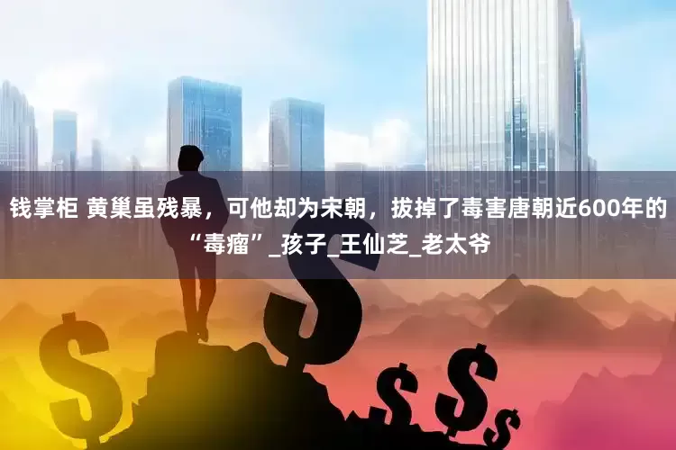 钱掌柜 黄巢虽残暴，可他却为宋朝，拔掉了毒害唐朝近600年的“毒瘤”_孩子_王仙芝_老太爷