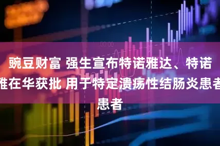 豌豆财富 强生宣布特诺雅达、特诺雅在华获批 用于特定溃疡性结肠炎患者