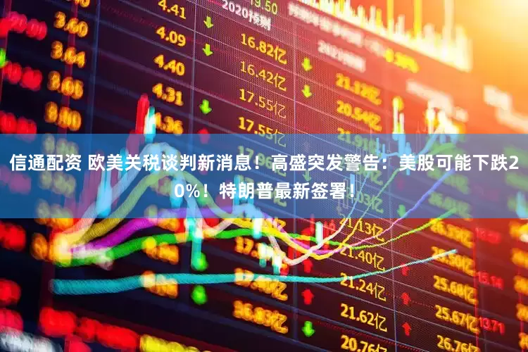 信通配资 欧美关税谈判新消息！高盛突发警告：美股可能下跌20%！特朗普最新签署！