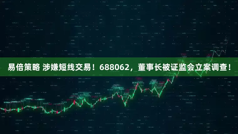 易倍策略 涉嫌短线交易！688062，董事长被证监会立案调查！