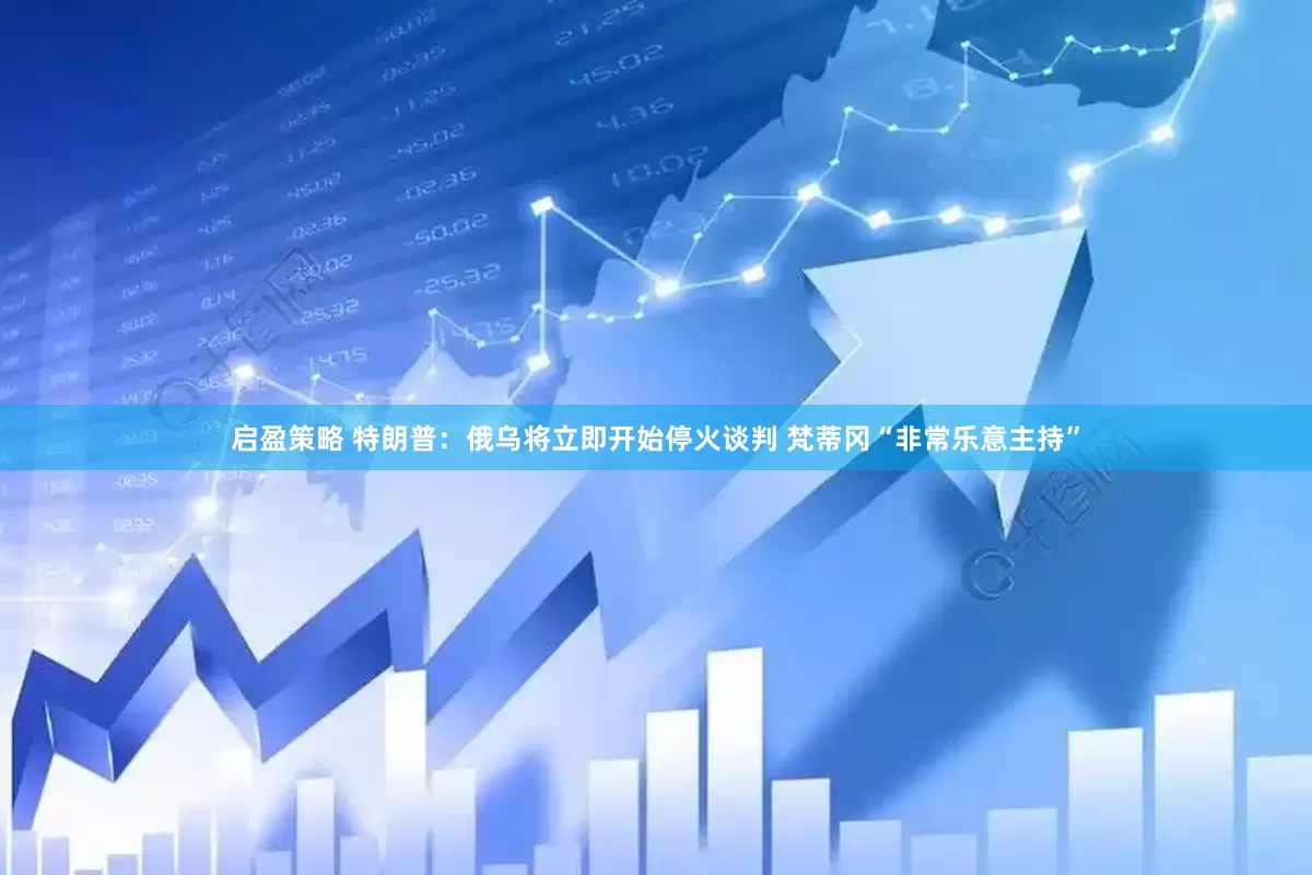 启盈策略 特朗普：俄乌将立即开始停火谈判 梵蒂冈“非常乐意主持”