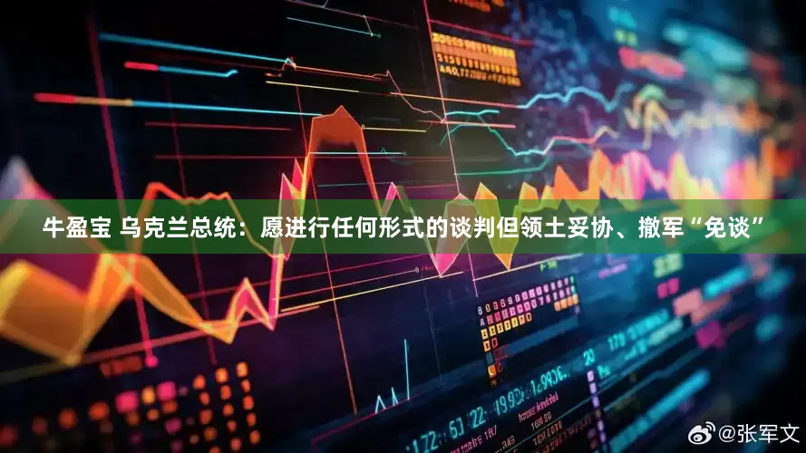 牛盈宝 乌克兰总统：愿进行任何形式的谈判但领土妥协、撤军“免谈”