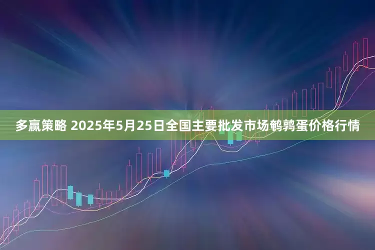多赢策略 2025年5月25日全国主要批发市场鹌鹑蛋价格行情