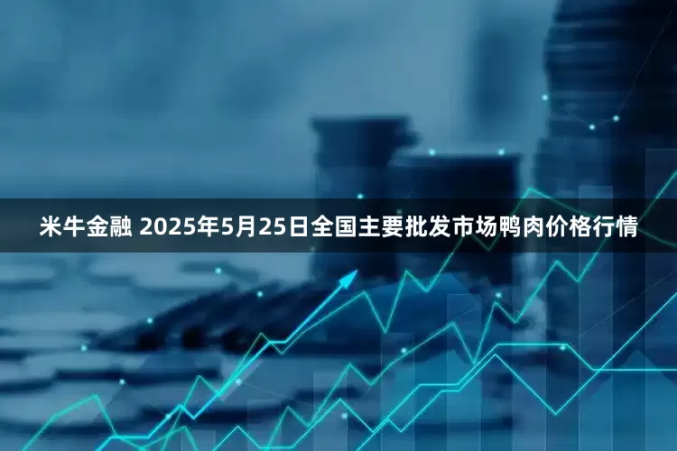 米牛金融 2025年5月25日全国主要批发市场鸭肉价格行情
