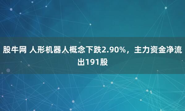 股牛网 人形机器人概念下跌2.90%，主力资金净流出191股