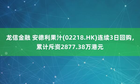 龙信金融 安德利果汁(02218.HK)连续3日回购，累计斥资2877.38万港元