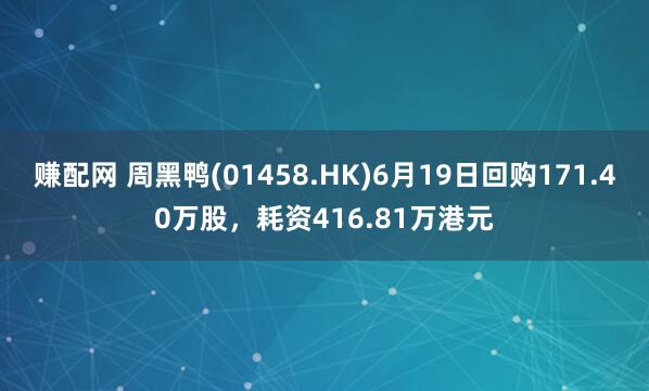赚配网 周黑鸭(01458.HK)6月19日回购171.40万股，耗资416.81万港元