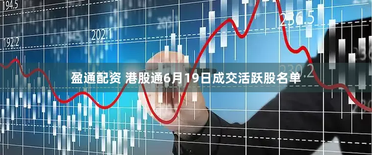 盈通配资 港股通6月19日成交活跃股名单