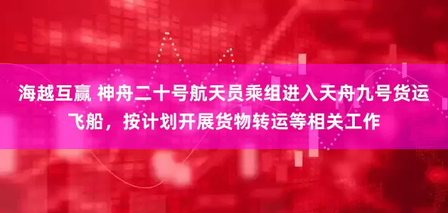 海越互赢 神舟二十号航天员乘组进入天舟九号货运飞船，按计划开展货物转运等相关工作