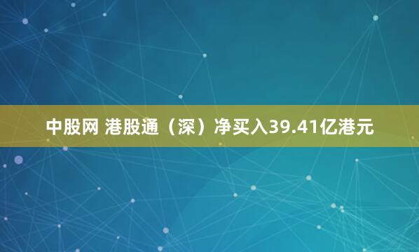 中股网 港股通（深）净买入39.41亿港元