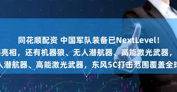 同花顺配资 中国军队装备已NextLevel！DF61导弹、歼20S震撼亮相，还有机器狼、无人潜航器、高能激光武器，东风5C打击范围覆盖全球