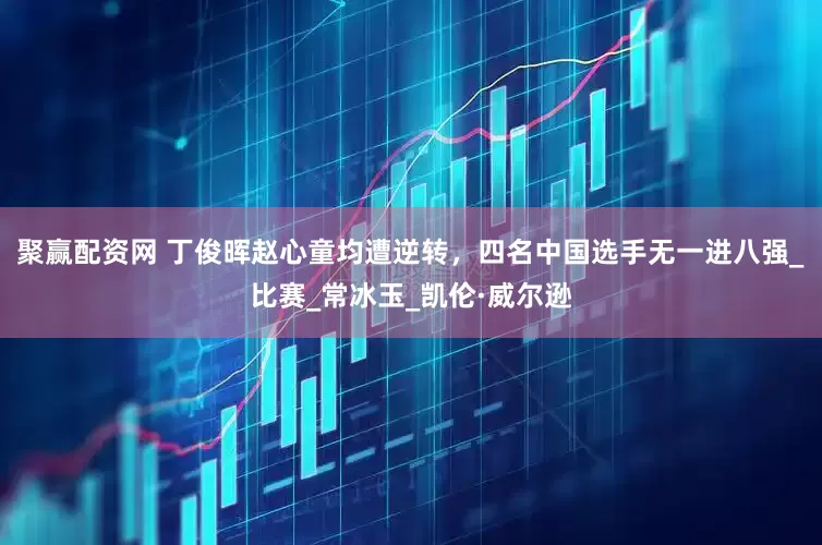 聚赢配资网 丁俊晖赵心童均遭逆转，四名中国选手无一进八强_比赛_常冰玉_凯伦·威尔逊