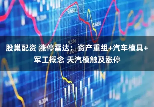 股巢配资 涨停雷达：资产重组+汽车模具+军工概念 天汽模触及涨停