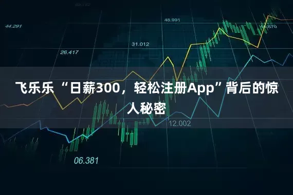 飞乐乐 “日薪300，轻松注册App”背后的惊人秘密