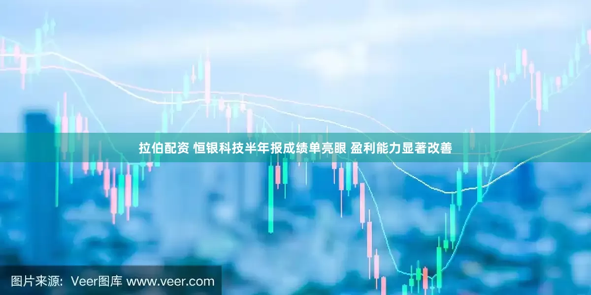 拉伯配资 恒银科技半年报成绩单亮眼 盈利能力显著改善