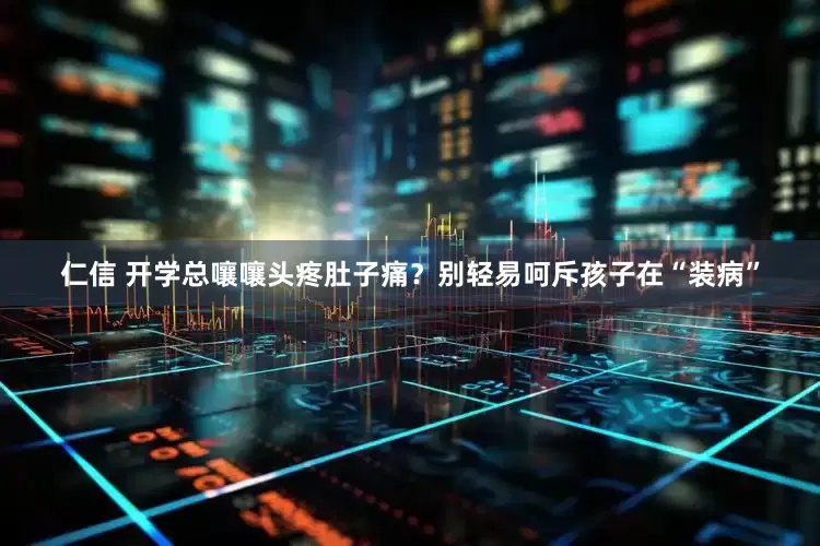 仁信 开学总嚷嚷头疼肚子痛？别轻易呵斥孩子在“装病”