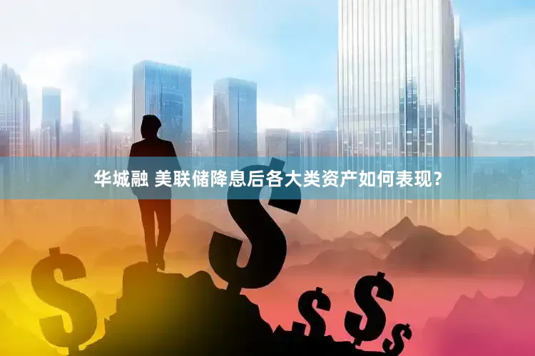 华城融 美联储降息后各大类资产如何表现？