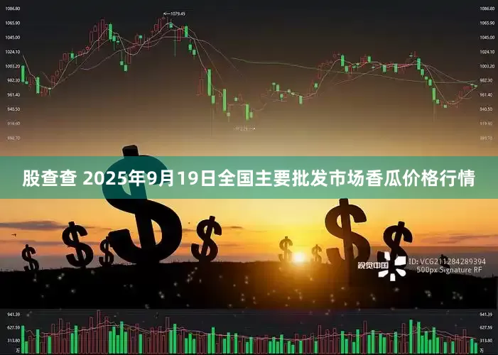 股查查 2025年9月19日全国主要批发市场香瓜价格行情