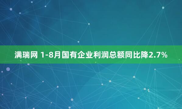 满瑞网 1-8月国有企业利润总额同比降2.7%