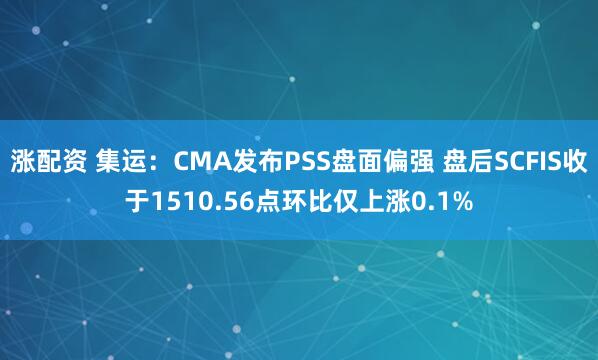 涨配资 集运：CMA发布PSS盘面偏强 盘后SCFIS收于1510.56点环比仅上涨0.1%