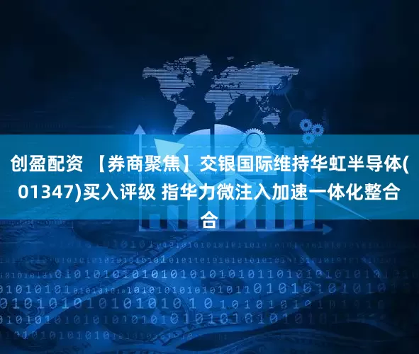 创盈配资 【券商聚焦】交银国际维持华虹半导体(01347)买入评级 指华力微注入加速一体化整合