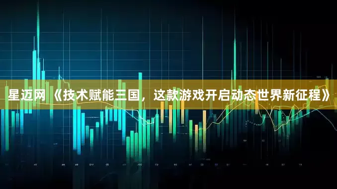 星迈网 《技术赋能三国，这款游戏开启动态世界新征程》
