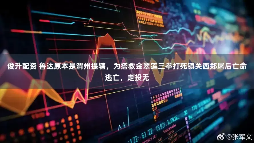 俊升配资 鲁达原本是渭州提辖，为搭救金翠莲三拳打死镇关西郑屠后亡命逃亡，走投无